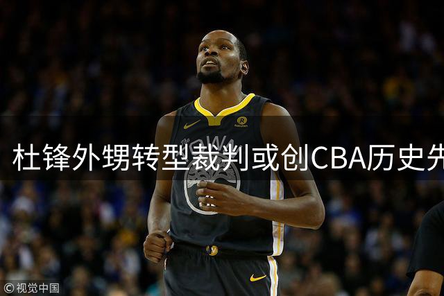 杜锋外甥转型裁判或创CBA历史先例